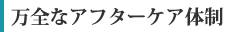 万全なアフターケア体制