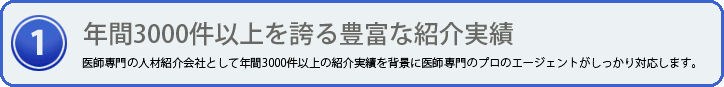 年間3000件以上豊富な紹介実績 医師専門の人材紹介会社として年間3000件以上の紹介実績を背景に医師専門のプロのエージェントがしっかり対応します