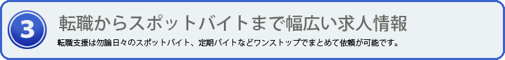 転職からスポットバイトまで探します 転職支援は勿論日々のスポットバイト、定期バイトなどワンストップでまとめて依頼が可能です。